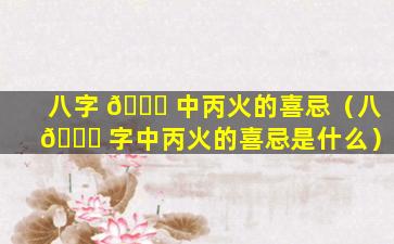 八字 🐕 中丙火的喜忌（八 💐 字中丙火的喜忌是什么）